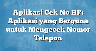 Aplikasi Cek No HP: Aplikasi yang Berguna untuk Mengecek Nomor Telepon