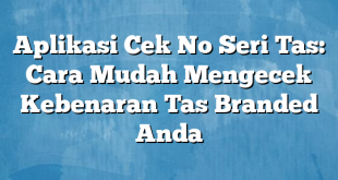 Aplikasi Cek No Seri Tas: Cara Mudah Mengecek Kebenaran Tas Branded Anda