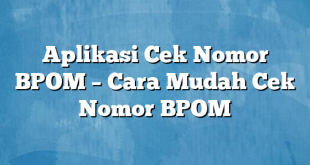 Aplikasi Cek Nomor BPOM – Cara Mudah Cek Nomor BPOM