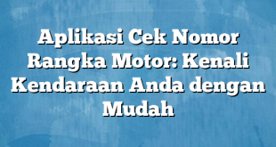 Aplikasi Cek Nomor Rangka Motor: Kenali Kendaraan Anda dengan Mudah