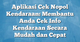 Aplikasi Cek Nopol Kendaraan: Membantu Anda Cek Info Kendaraan Secara Mudah dan Cepat