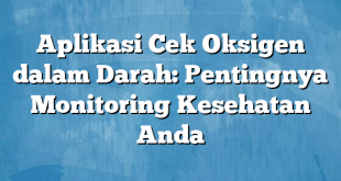 Aplikasi Cek Oksigen dalam Darah: Pentingnya Monitoring Kesehatan Anda