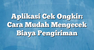 Aplikasi Cek Ongkir: Cara Mudah Mengecek Biaya Pengiriman