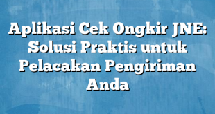 Aplikasi Cek Ongkir JNE: Solusi Praktis untuk Pelacakan Pengiriman Anda