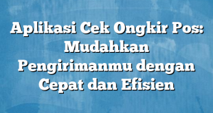 Aplikasi Cek Ongkir Pos: Mudahkan Pengirimanmu dengan Cepat dan Efisien