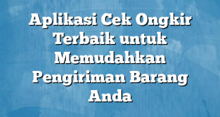 Aplikasi Cek Ongkir Terbaik untuk Memudahkan Pengiriman Barang Anda