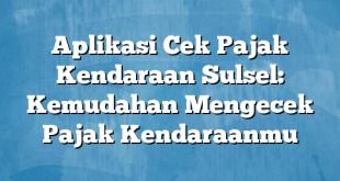 Aplikasi Cek Pajak Kendaraan Sulsel: Kemudahan Mengecek Pajak Kendaraanmu