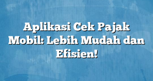 Aplikasi Cek Pajak Mobil: Lebih Mudah dan Efisien!