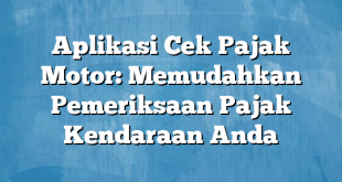 Aplikasi Cek Pajak Motor: Memudahkan Pemeriksaan Pajak Kendaraan Anda