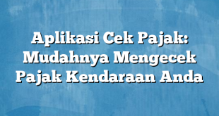 Aplikasi Cek Pajak: Mudahnya Mengecek Pajak Kendaraan Anda