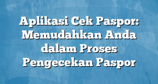 Aplikasi Cek Paspor: Memudahkan Anda dalam Proses Pengecekan Paspor