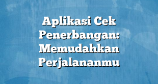 Aplikasi Cek Penerbangan: Memudahkan Perjalananmu