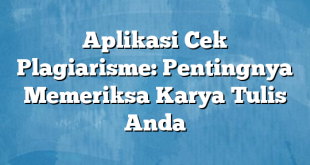 Aplikasi Cek Plagiarisme: Pentingnya Memeriksa Karya Tulis Anda