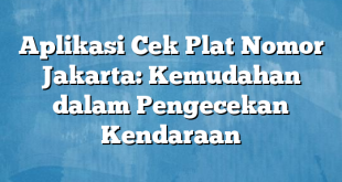 Aplikasi Cek Plat Nomor Jakarta: Kemudahan dalam Pengecekan Kendaraan