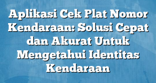 Aplikasi Cek Plat Nomor Kendaraan: Solusi Cepat dan Akurat Untuk Mengetahui Identitas Kendaraan