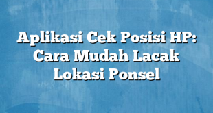 Aplikasi Cek Posisi HP: Cara Mudah Lacak Lokasi Ponsel