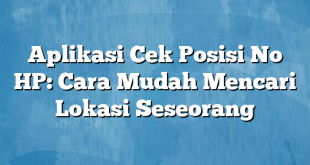 Aplikasi Cek Posisi No HP: Cara Mudah Mencari Lokasi Seseorang