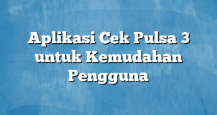 Aplikasi Cek Pulsa 3 untuk Kemudahan Pengguna