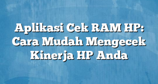 Aplikasi Cek RAM HP: Cara Mudah Mengecek Kinerja HP Anda