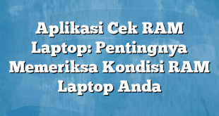 Aplikasi Cek RAM Laptop: Pentingnya Memeriksa Kondisi RAM Laptop Anda