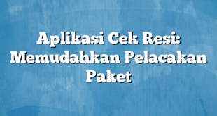 Aplikasi Cek Resi: Memudahkan Pelacakan Paket