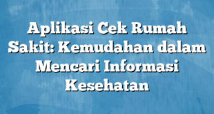 Aplikasi Cek Rumah Sakit: Kemudahan dalam Mencari Informasi Kesehatan