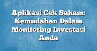 Aplikasi Cek Saham: Kemudahan Dalam Monitoring Investasi Anda