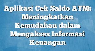 Aplikasi Cek Saldo ATM: Meningkatkan Kemudahan dalam Mengakses Informasi Keuangan