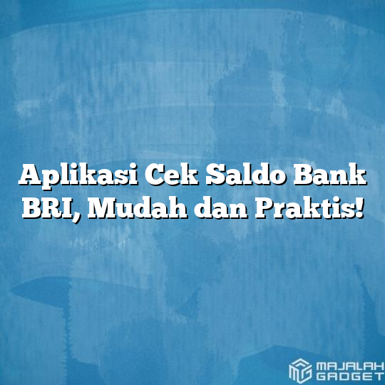 Aplikasi Cek Saldo Bank BRI, Mudah Dan Praktis! - Majalah Gadget