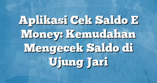 Aplikasi Cek Saldo E Money: Kemudahan Mengecek Saldo di Ujung Jari