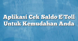 Aplikasi Cek Saldo E Toll Untuk Kemudahan Anda