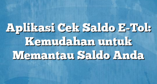 Aplikasi Cek Saldo E-Tol: Kemudahan untuk Memantau Saldo Anda