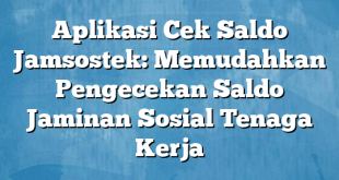 Aplikasi Cek Saldo Jamsostek: Memudahkan Pengecekan Saldo Jaminan Sosial Tenaga Kerja