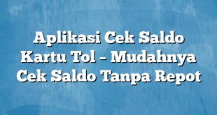 Aplikasi Cek Saldo Kartu Tol – Mudahnya Cek Saldo Tanpa Repot