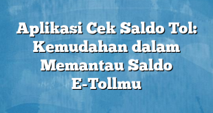 Aplikasi Cek Saldo Tol: Kemudahan dalam Memantau Saldo E-Tollmu