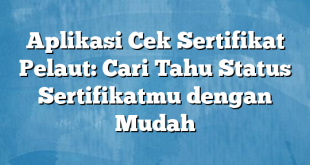 Aplikasi Cek Sertifikat Pelaut: Cari Tahu Status Sertifikatmu dengan Mudah