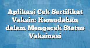 Aplikasi Cek Sertifikat Vaksin: Kemudahan dalam Mengecek Status Vaksinasi