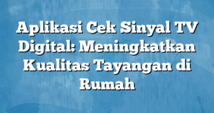 Aplikasi Cek Sinyal TV Digital: Meningkatkan Kualitas Tayangan di Rumah