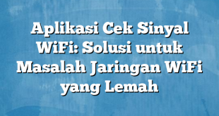 Aplikasi Cek Sinyal WiFi: Solusi untuk Masalah Jaringan WiFi yang Lemah