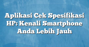 Aplikasi Cek Spesifikasi HP: Kenali Smartphone Anda Lebih Jauh