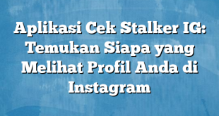 Aplikasi Cek Stalker IG: Temukan Siapa yang Melihat Profil Anda di Instagram