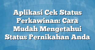 Aplikasi Cek Status Perkawinan: Cara Mudah Mengetahui Status Pernikahan Anda