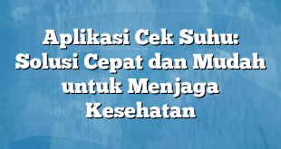 Aplikasi Cek Suhu: Solusi Cepat dan Mudah untuk Menjaga Kesehatan