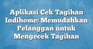 Aplikasi Cek Tagihan Indihome: Memudahkan Pelanggan untuk Mengecek Tagihan