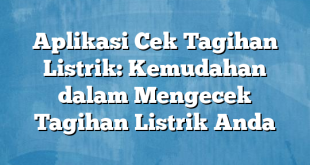 Aplikasi Cek Tagihan Listrik: Kemudahan dalam Mengecek Tagihan Listrik Anda