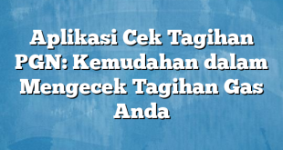 Aplikasi Cek Tagihan PGN: Kemudahan dalam Mengecek Tagihan Gas Anda