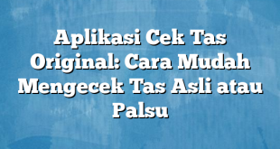 Aplikasi Cek Tas Original: Cara Mudah Mengecek Tas Asli atau Palsu