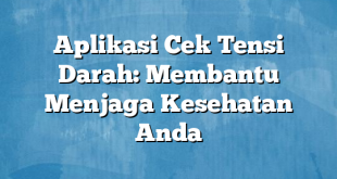 Aplikasi Cek Tensi Darah: Membantu Menjaga Kesehatan Anda