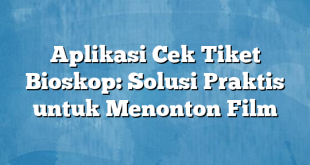 Aplikasi Cek Tiket Bioskop: Solusi Praktis untuk Menonton Film