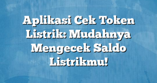 Aplikasi Cek Token Listrik: Mudahnya Mengecek Saldo Listrikmu!